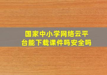 国家中小学网络云平台能下载课件吗安全吗