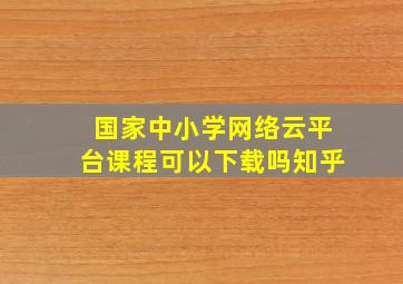 国家中小学网络云平台课程可以下载吗知乎