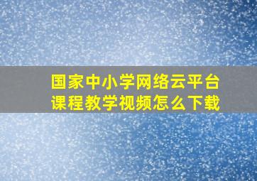 国家中小学网络云平台课程教学视频怎么下载