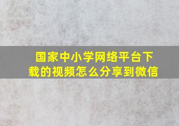 国家中小学网络平台下载的视频怎么分享到微信