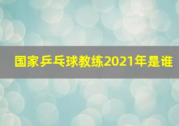 国家乒乓球教练2021年是谁