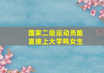 国家二级运动员能直接上大学吗女生