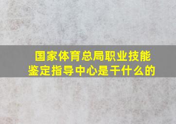 国家体育总局职业技能鉴定指导中心是干什么的