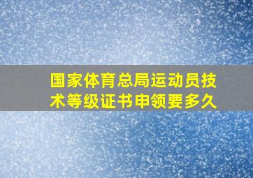 国家体育总局运动员技术等级证书申领要多久