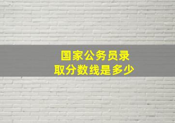 国家公务员录取分数线是多少