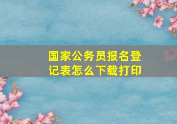 国家公务员报名登记表怎么下载打印