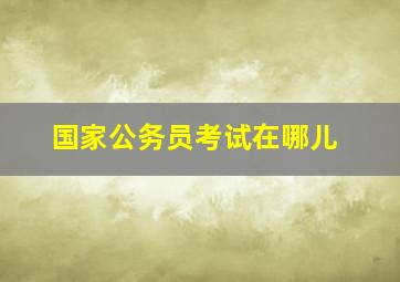 国家公务员考试在哪儿