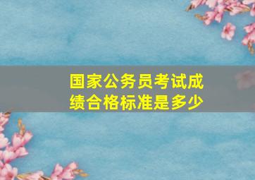 国家公务员考试成绩合格标准是多少