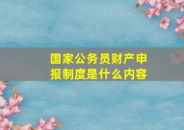 国家公务员财产申报制度是什么内容