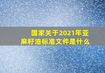 国家关于2021年亚麻籽油标准文件是什么