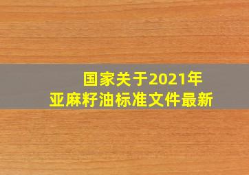 国家关于2021年亚麻籽油标准文件最新