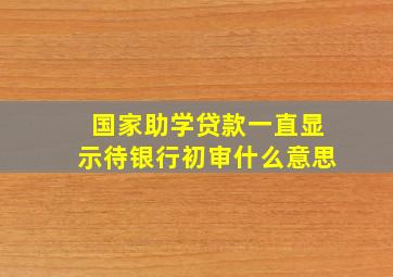 国家助学贷款一直显示待银行初审什么意思