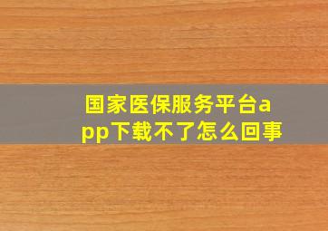 国家医保服务平台app下载不了怎么回事