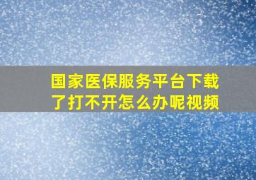 国家医保服务平台下载了打不开怎么办呢视频