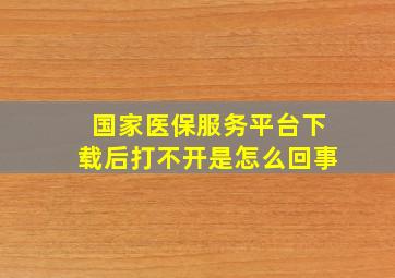 国家医保服务平台下载后打不开是怎么回事