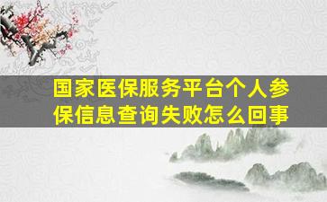 国家医保服务平台个人参保信息查询失败怎么回事