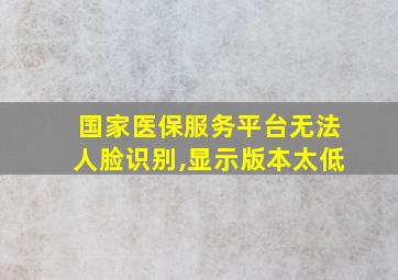 国家医保服务平台无法人脸识别,显示版本太低