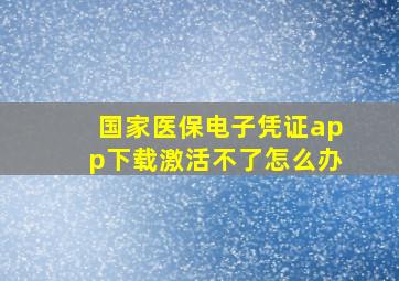 国家医保电子凭证app下载激活不了怎么办