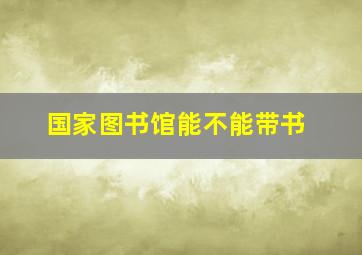 国家图书馆能不能带书