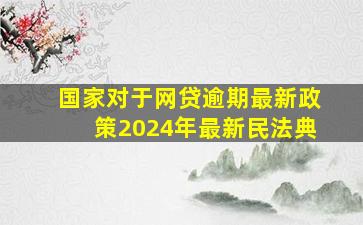 国家对于网贷逾期最新政策2024年最新民法典