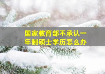 国家教育部不承认一年制硕士学历怎么办