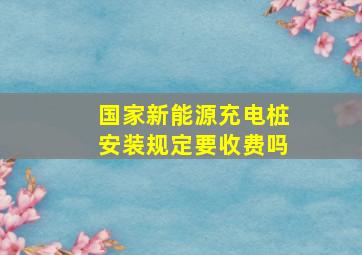 国家新能源充电桩安装规定要收费吗