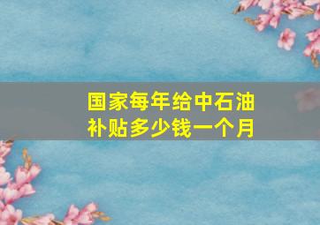 国家每年给中石油补贴多少钱一个月