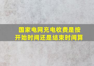 国家电网充电收费是按开始时间还是结束时间算