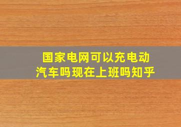 国家电网可以充电动汽车吗现在上班吗知乎