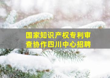 国家知识产权专利审查协作四川中心招聘