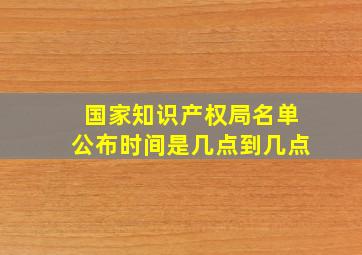 国家知识产权局名单公布时间是几点到几点