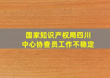 国家知识产权局四川中心协查员工作不稳定