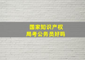 国家知识产权局考公务员好吗