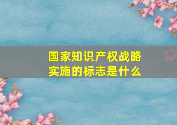 国家知识产权战略实施的标志是什么