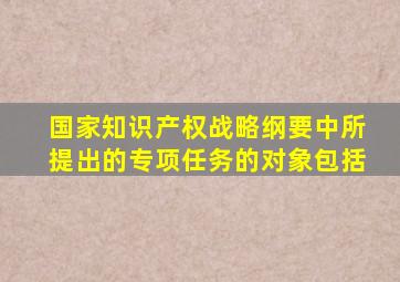 国家知识产权战略纲要中所提出的专项任务的对象包括