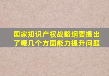 国家知识产权战略纲要提出了哪几个方面能力提升问题