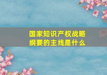 国家知识产权战略纲要的主线是什么