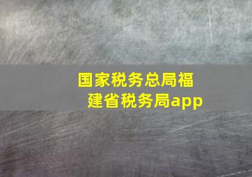 国家税务总局福建省税务局app