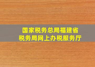 国家税务总局福建省税务局网上办税服务厅