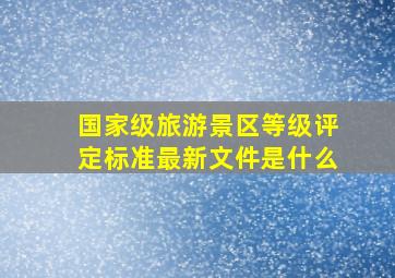 国家级旅游景区等级评定标准最新文件是什么