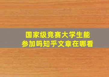 国家级竞赛大学生能参加吗知乎文章在哪看