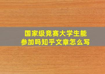 国家级竞赛大学生能参加吗知乎文章怎么写