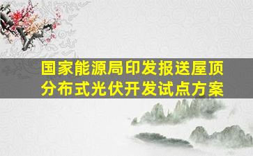 国家能源局印发报送屋顶分布式光伏开发试点方案