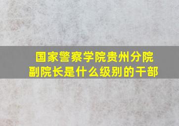 国家警察学院贵州分院副院长是什么级别的干部