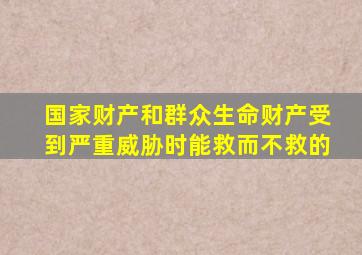 国家财产和群众生命财产受到严重威胁时能救而不救的