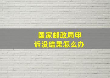 国家邮政局申诉没结果怎么办