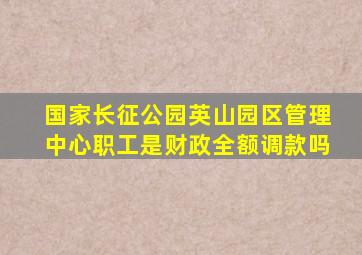 国家长征公园英山园区管理中心职工是财政全额调款吗