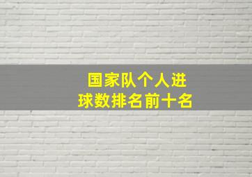 国家队个人进球数排名前十名