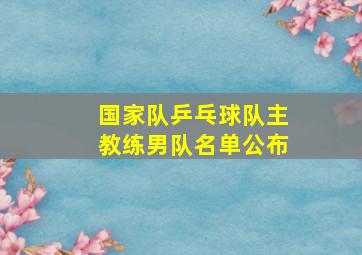 国家队乒乓球队主教练男队名单公布