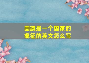 国旗是一个国家的象征的英文怎么写